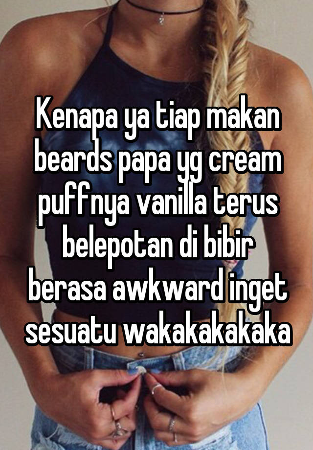 Kenapa ya tiap makan beards papa yg cream puffnya vanilla terus belepotan di bibir berasa awkward inget sesuatu wakakakakaka