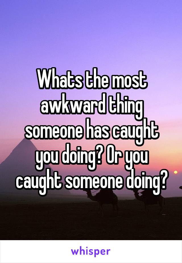 Whats the most awkward thing someone has caught you doing? Or you caught someone doing?