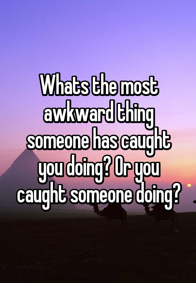 Whats the most awkward thing someone has caught you doing? Or you caught someone doing?