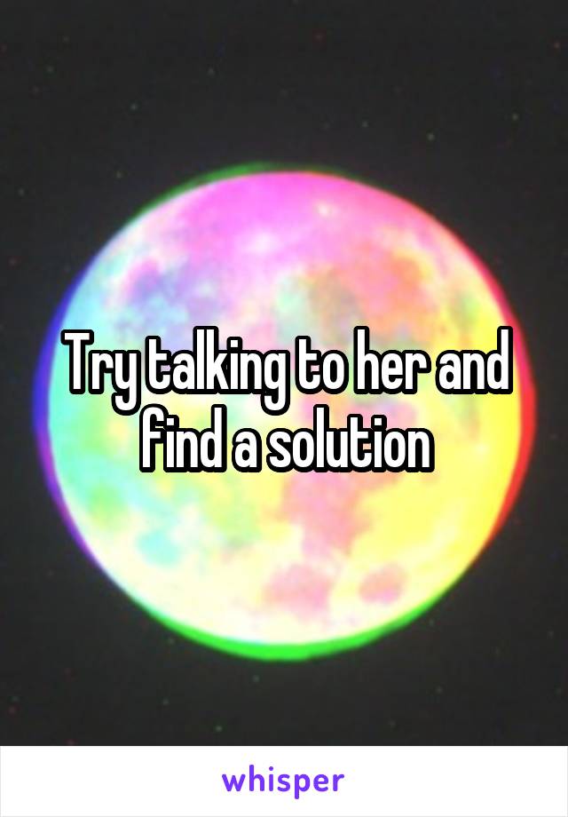 Try talking to her and find a solution