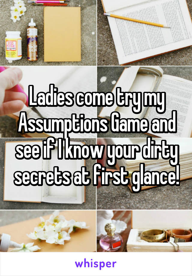 Ladies come try my Assumptions Game and see if I know your dirty secrets at first glance!