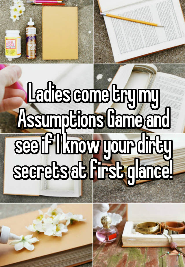 Ladies come try my Assumptions Game and see if I know your dirty secrets at first glance!