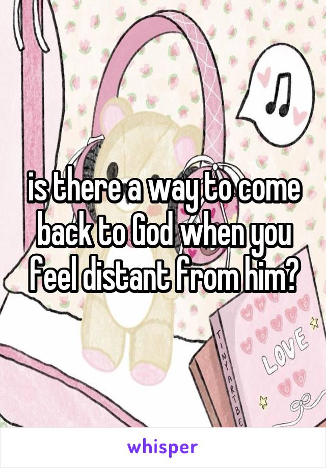 is there a way to come back to God when you feel distant from him?