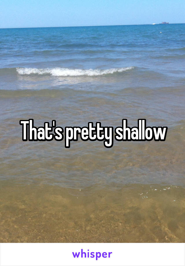 That's pretty shallow