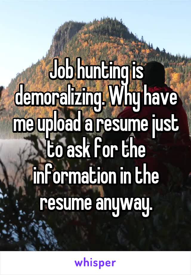 Job hunting is demoralizing. Why have me upload a resume just to ask for the information in the resume anyway.