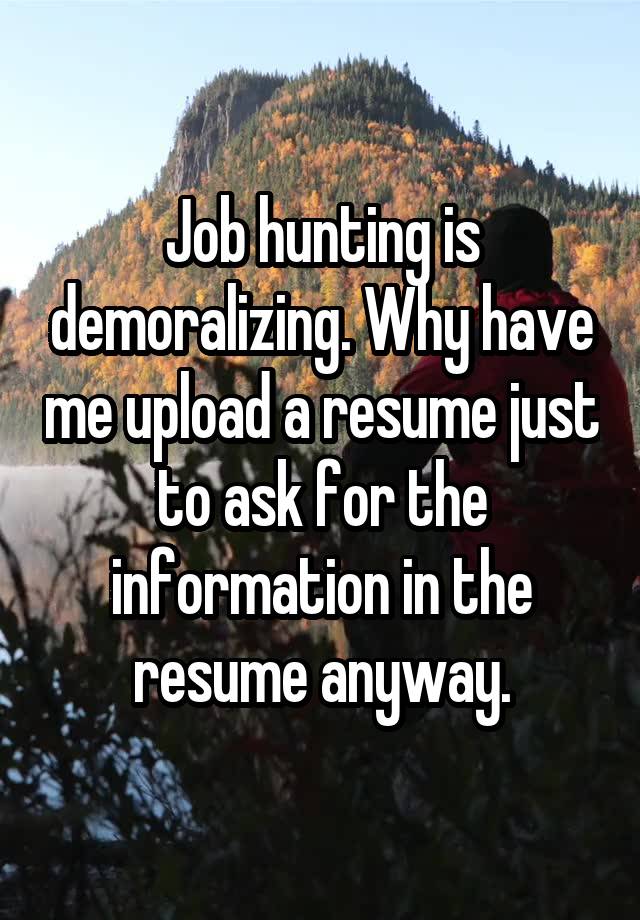 Job hunting is demoralizing. Why have me upload a resume just to ask for the information in the resume anyway.