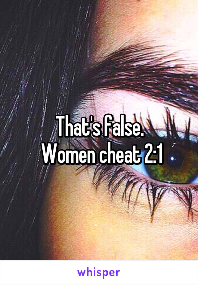 That's false.
 Women cheat 2:1