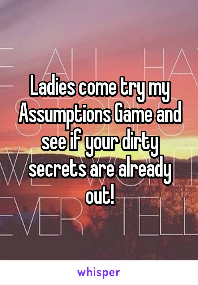 Ladies come try my Assumptions Game and see if your dirty secrets are already out!