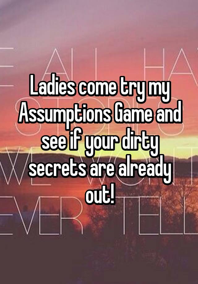 Ladies come try my Assumptions Game and see if your dirty secrets are already out!