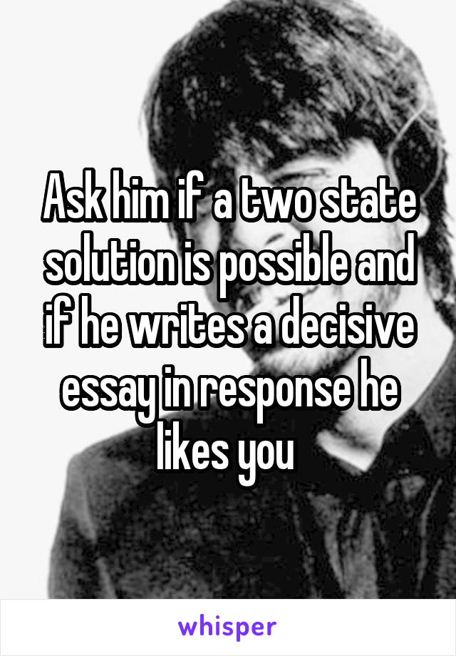 Ask him if a two state solution is possible and if he writes a decisive essay in response he likes you 