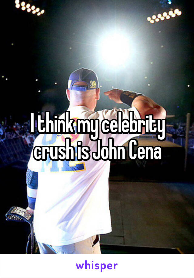 I think my celebrity crush is John Cena