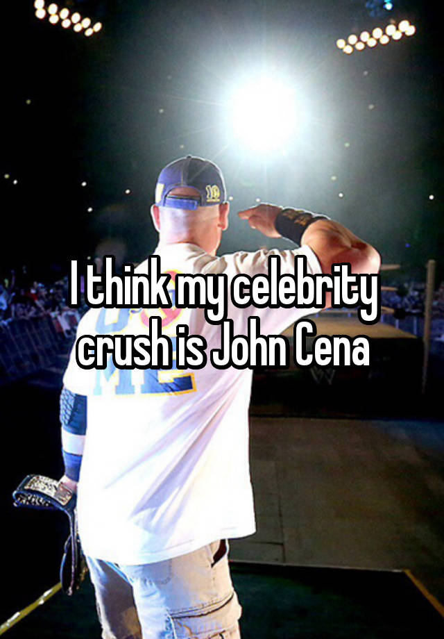 I think my celebrity crush is John Cena