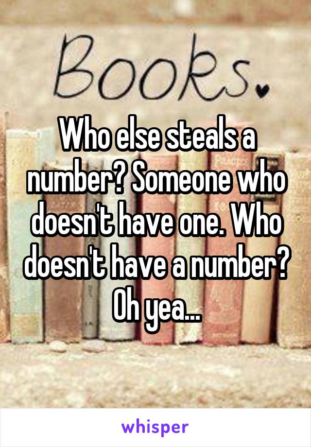 Who else steals a number? Someone who doesn't have one. Who doesn't have a number? Oh yea...