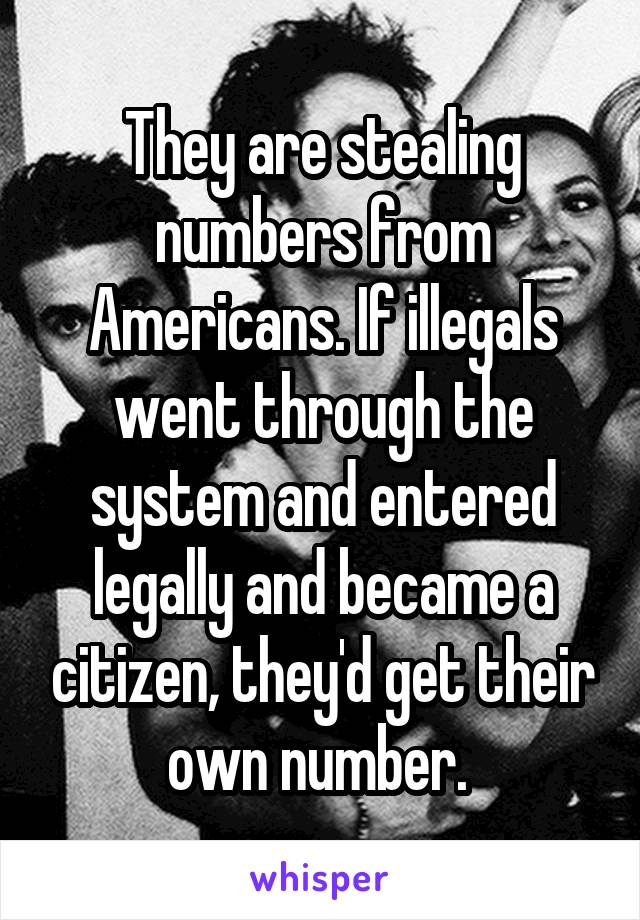 They are stealing numbers from Americans. If illegals went through the system and entered legally and became a citizen, they'd get their own number. 