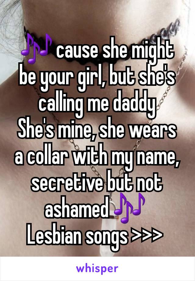 🎶 cause she might be your girl, but she's calling me daddy
She's mine, she wears a collar with my name, secretive but not ashamed 🎶 
Lesbian songs >>> 