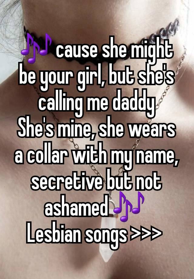 🎶 cause she might be your girl, but she's calling me daddy
She's mine, she wears a collar with my name, secretive but not ashamed 🎶 
Lesbian songs >>> 