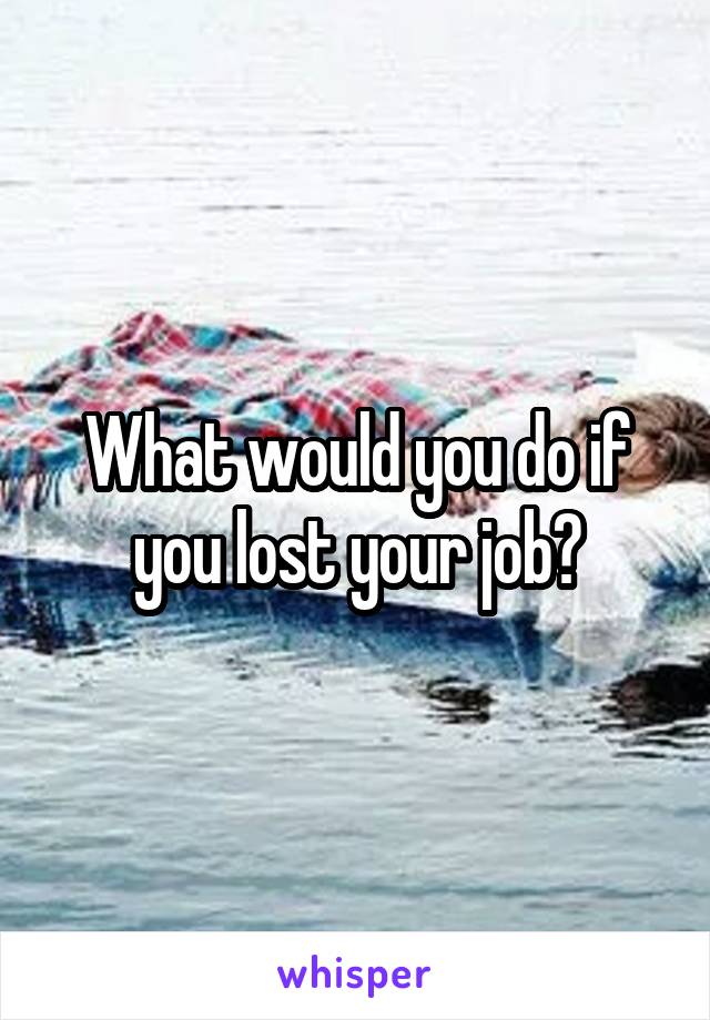 What would you do if you lost your job?