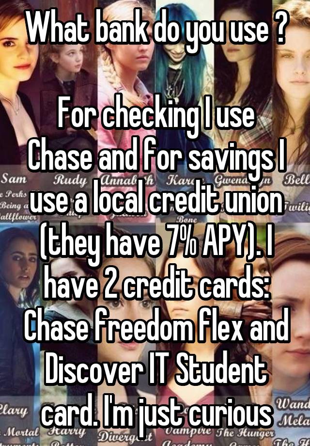 What bank do you use ?

For checking I use Chase and for savings I use a local credit union (they have 7% APY). I have 2 credit cards: Chase freedom flex and Discover IT Student card. I'm just curious