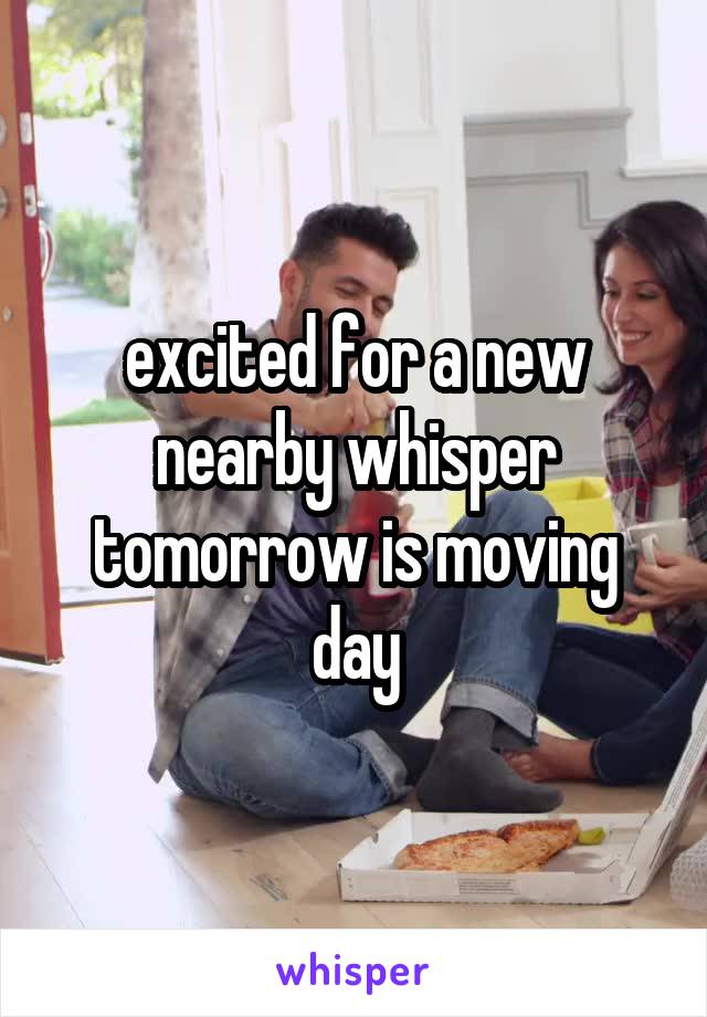 excited for a new nearby whisper tomorrow is moving day