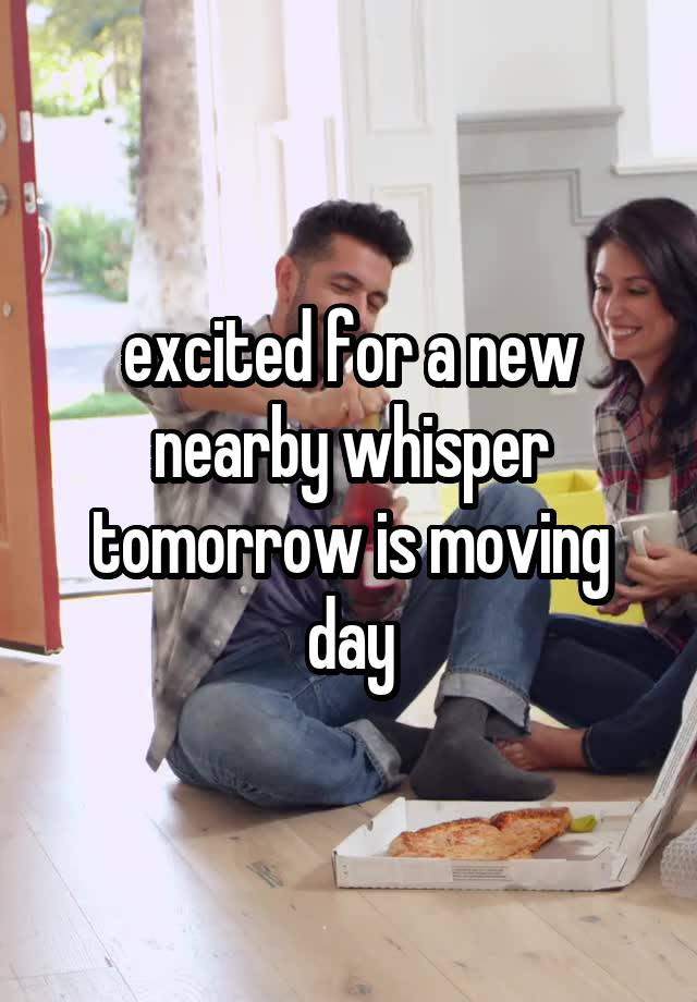 excited for a new nearby whisper tomorrow is moving day