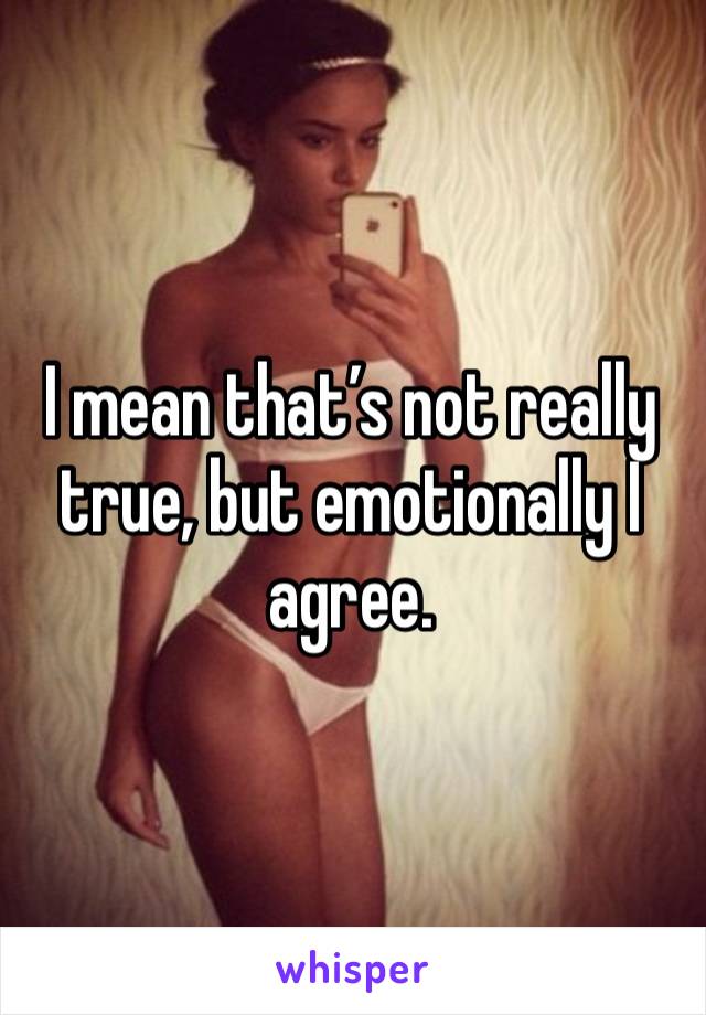 I mean that’s not really true, but emotionally I agree. 