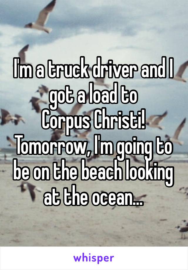 I'm a truck driver and I got a load to 
Corpus Christi! 
Tomorrow, I'm going to be on the beach looking at the ocean…