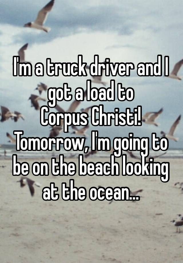 I'm a truck driver and I got a load to 
Corpus Christi! 
Tomorrow, I'm going to be on the beach looking at the ocean…