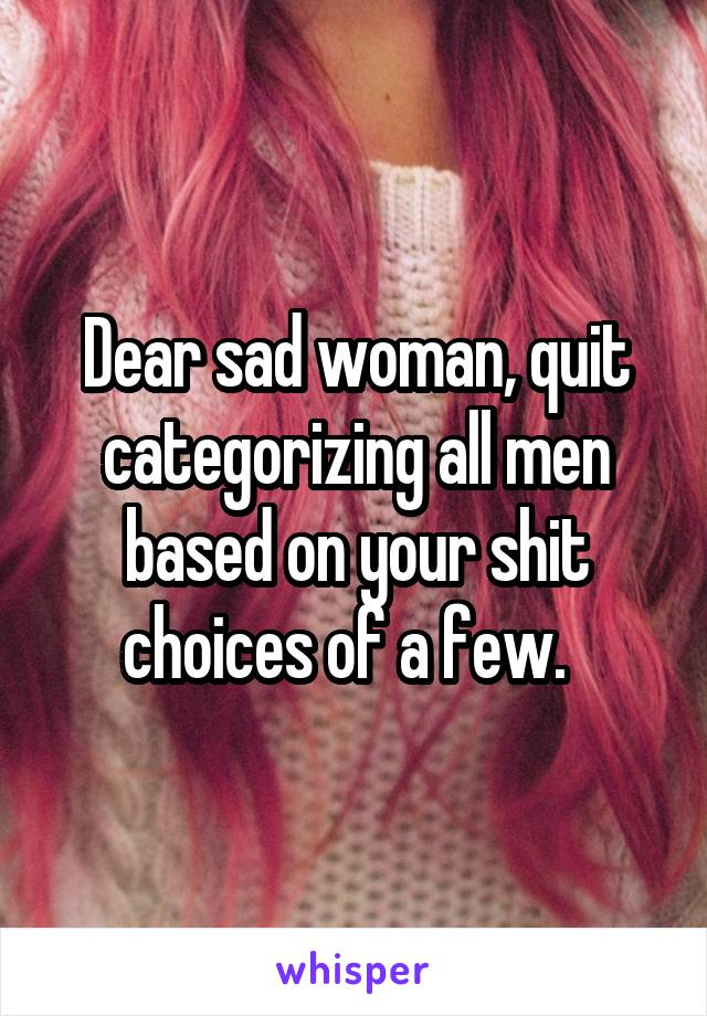 Dear sad woman, quit categorizing all men based on your shit choices of a few.  