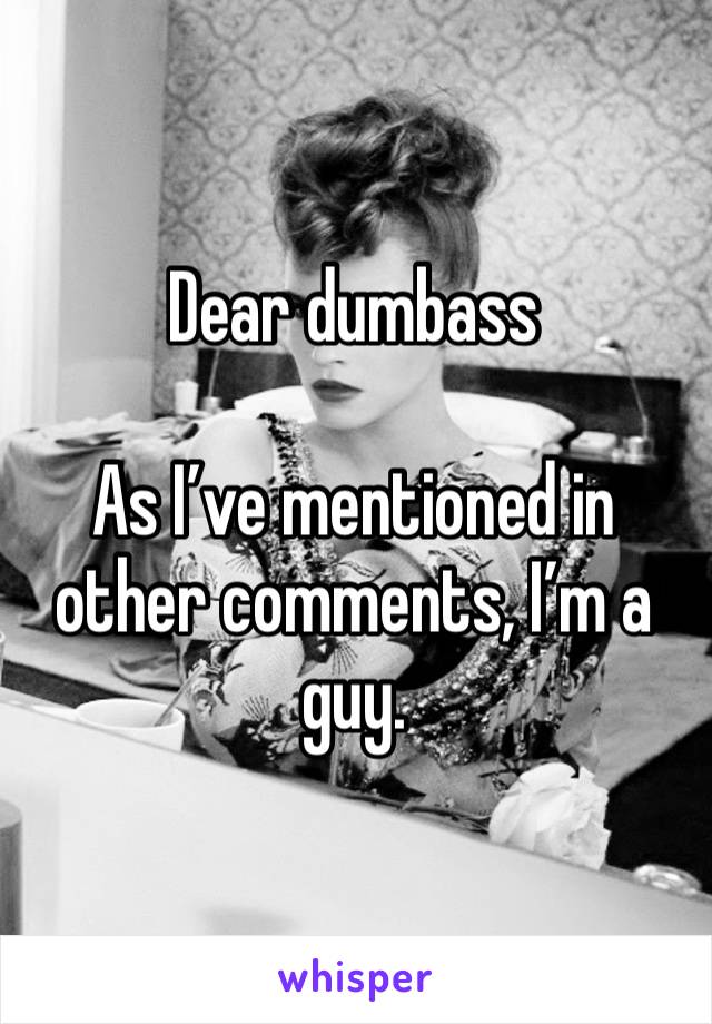 Dear dumbass

As I’ve mentioned in other comments, I’m a guy. 