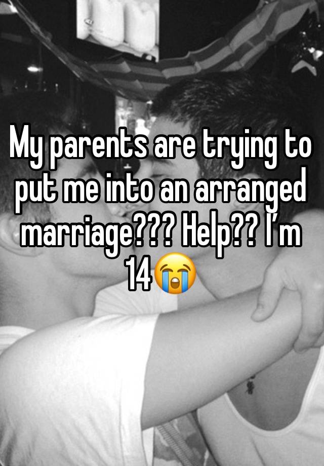 My parents are trying to put me into an arranged marriage??? Help?? I’m 14😭