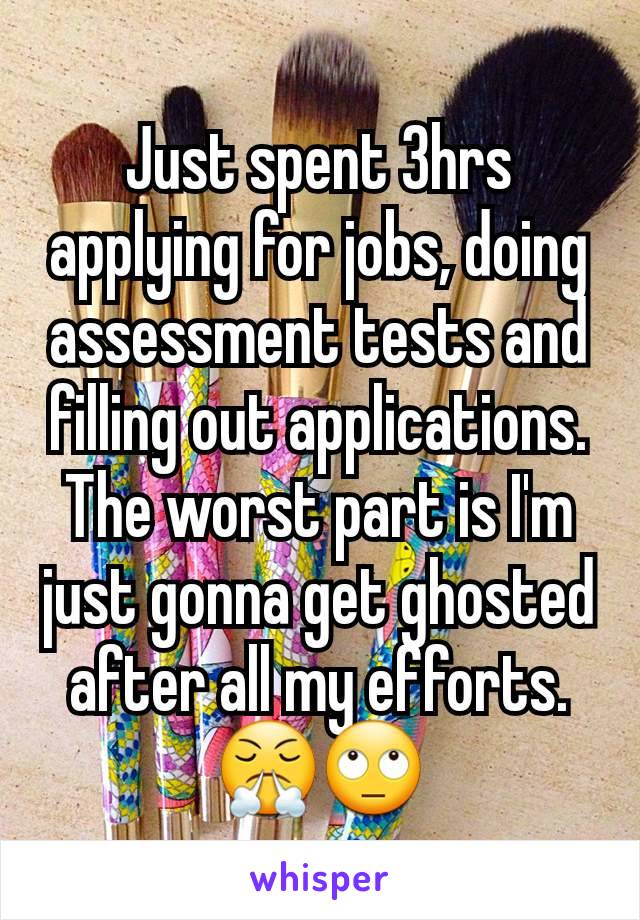 Just spent 3hrs applying for jobs, doing assessment tests and filling out applications. The worst part is I'm just gonna get ghosted after all my efforts. 😤🙄