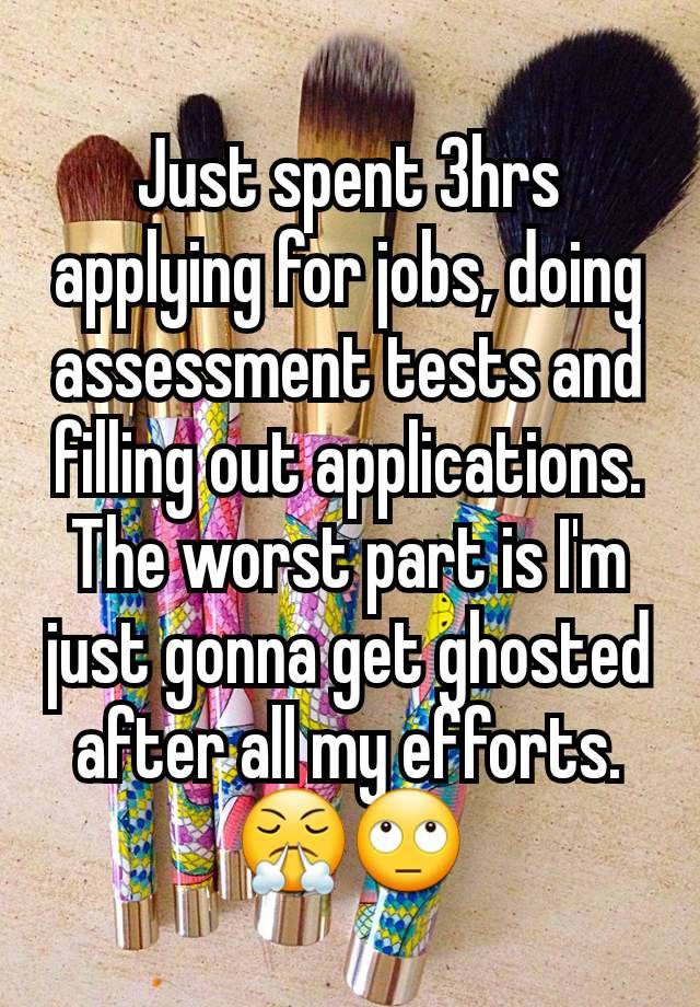 Just spent 3hrs applying for jobs, doing assessment tests and filling out applications. The worst part is I'm just gonna get ghosted after all my efforts. 😤🙄