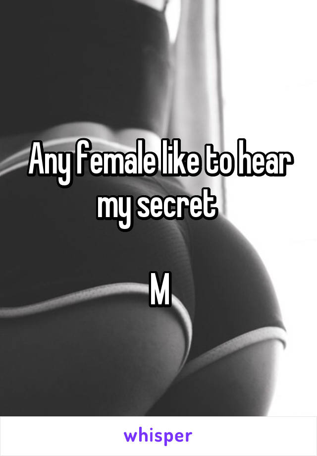 Any female like to hear my secret 

M