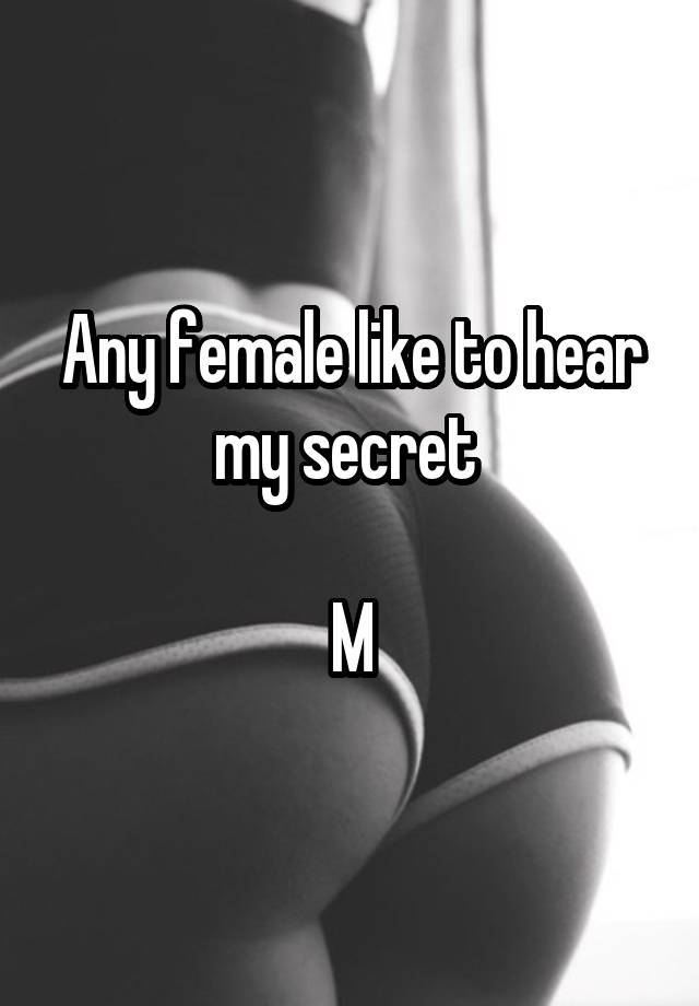 Any female like to hear my secret 

M