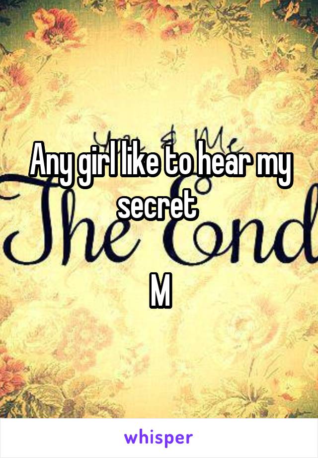 Any girl like to hear my secret 

M