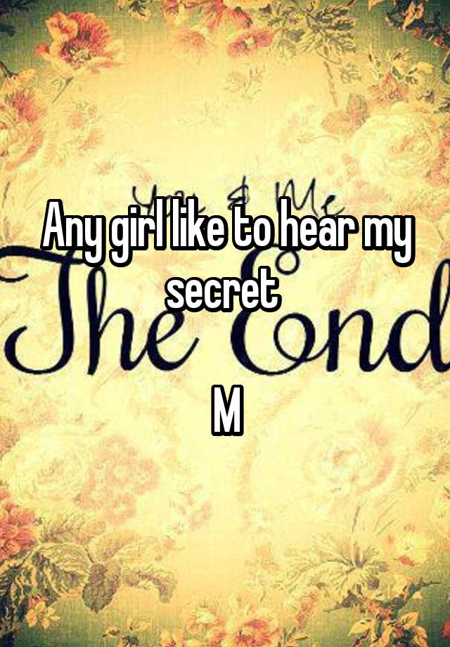 Any girl like to hear my secret 

M