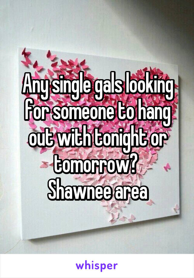 Any single gals looking for someone to hang out with tonight or tomorrow? 
Shawnee area