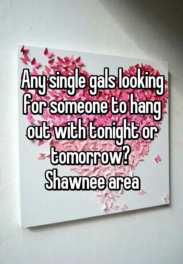 Any single gals looking for someone to hang out with tonight or tomorrow? 
Shawnee area