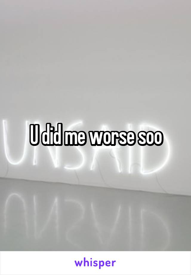 U did me worse soo