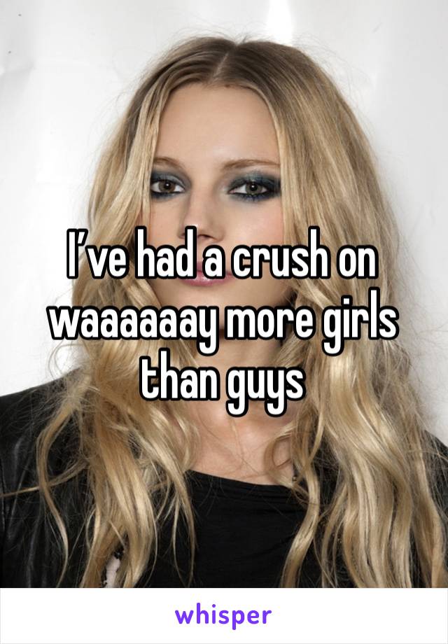 I’ve had a crush on waaaaaay more girls than guys 