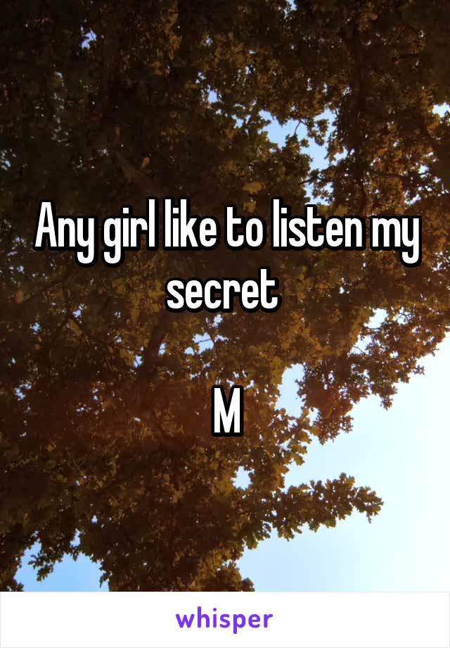 Any girl like to listen my secret 

M