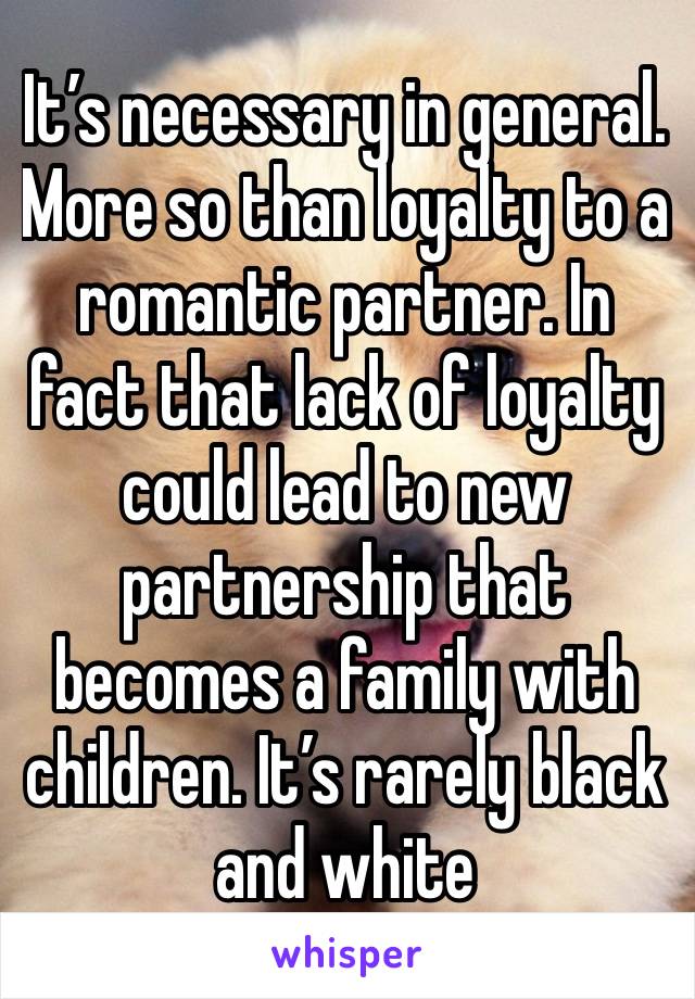 It’s necessary in general. More so than loyalty to a romantic partner. In fact that lack of loyalty could lead to new partnership that becomes a family with children. It’s rarely black and white 