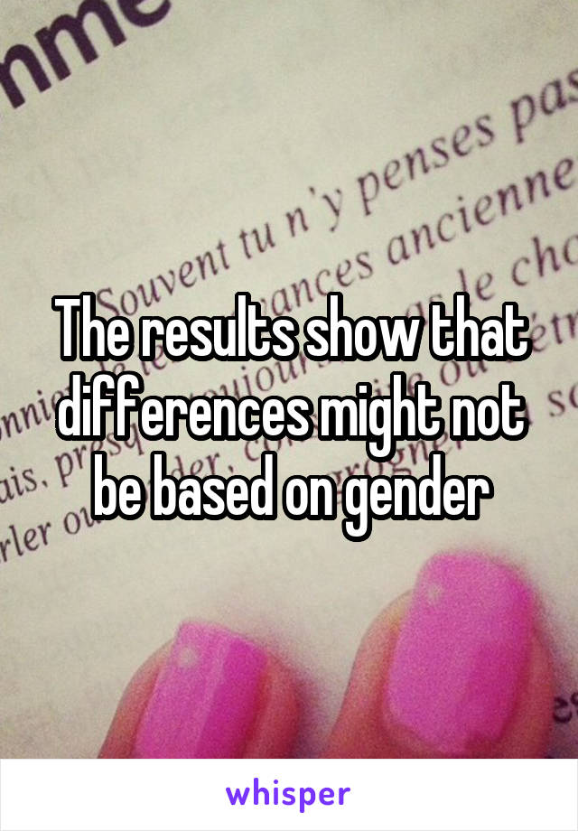 The results show that differences might not be based on gender