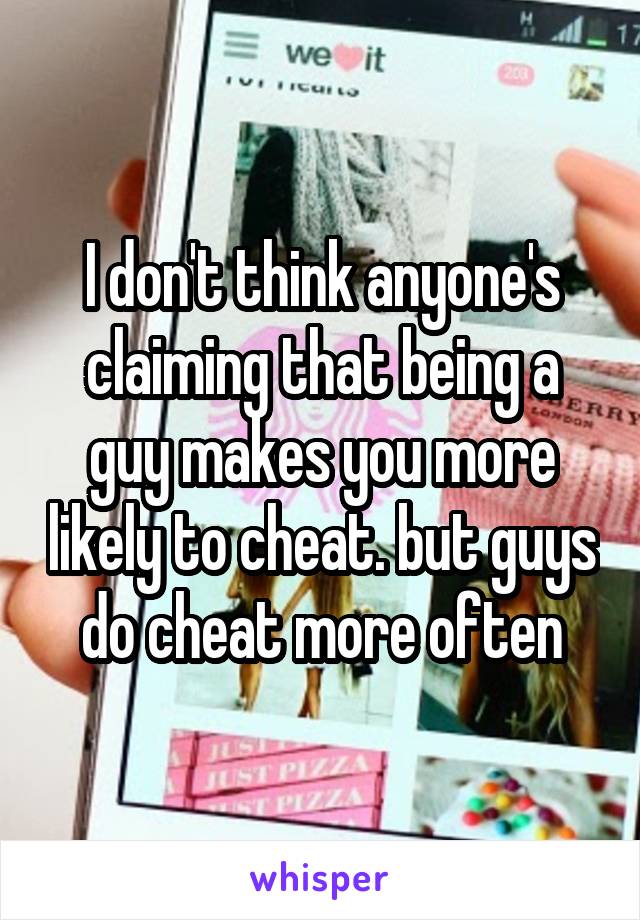 I don't think anyone's claiming that being a guy makes you more likely to cheat. but guys do cheat more often