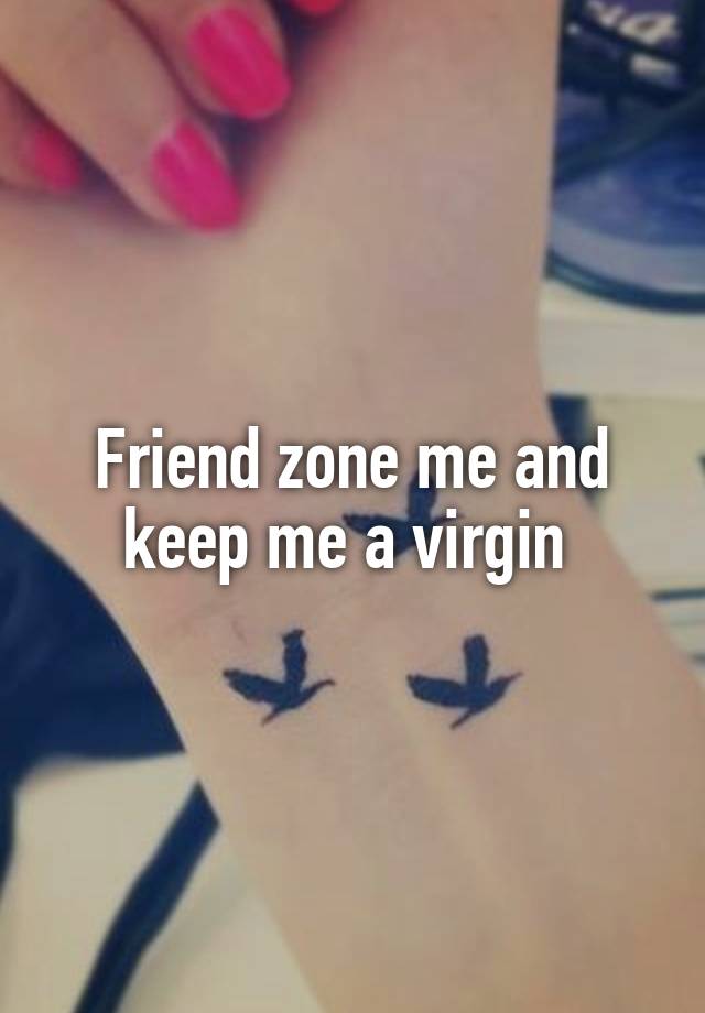 Friend zone me and keep me a virgin 