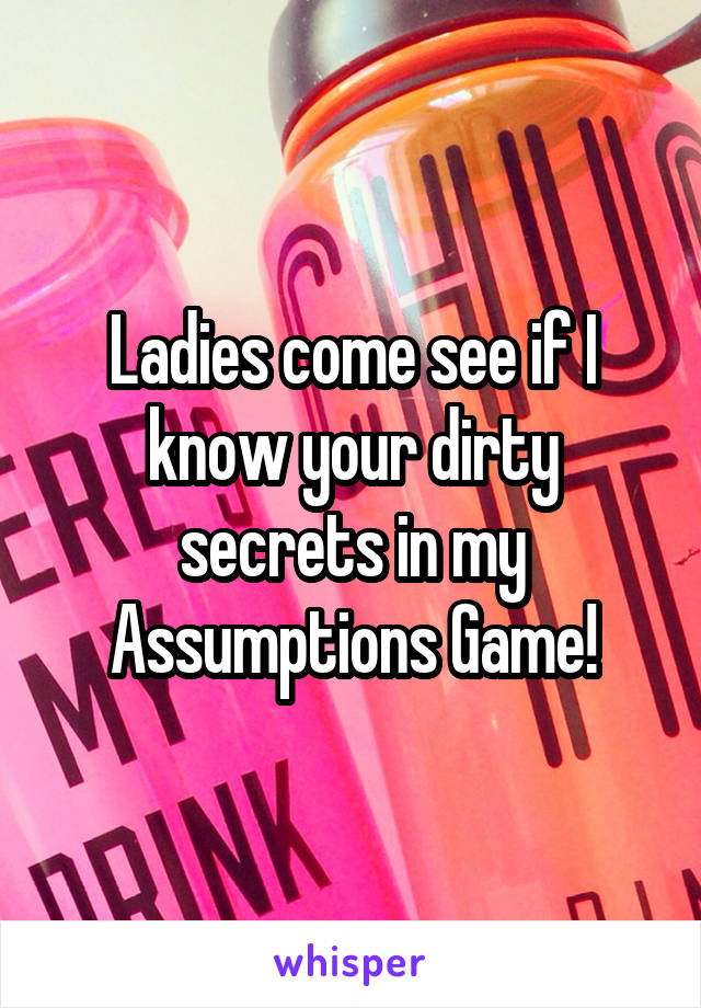 Ladies come see if I know your dirty secrets in my Assumptions Game!