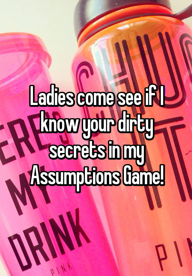 Ladies come see if I know your dirty secrets in my Assumptions Game!