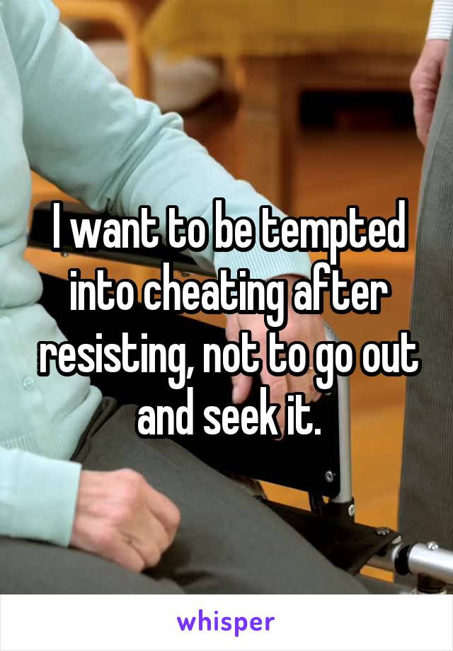 I want to be tempted into cheating after resisting, not to go out and seek it.