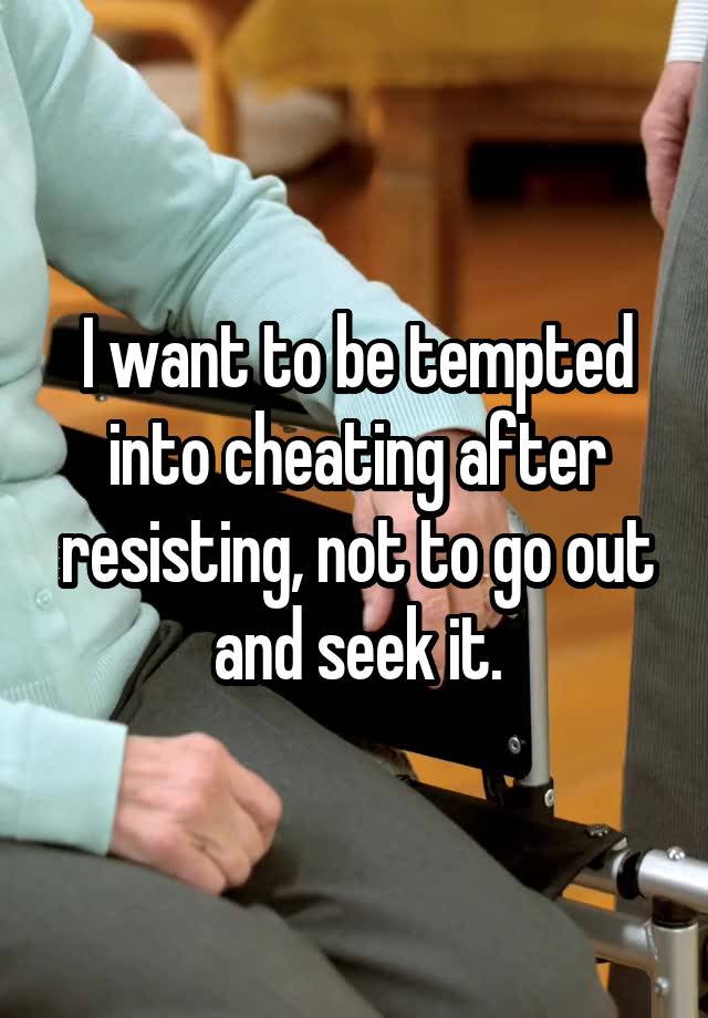 I want to be tempted into cheating after resisting, not to go out and seek it.