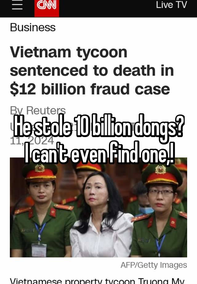 He stole 10 billion dongs? I can't even find one,!